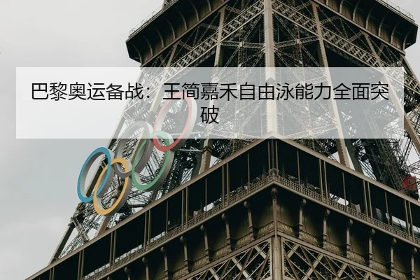 巴黎奥运备战：王简嘉禾自由泳能力全面突破 | Yamei